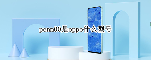 penm00是oppo什么型号 OPPOPEAM00是什么型号