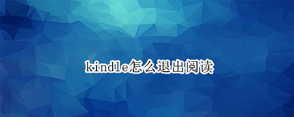 kindle怎么退出阅读 Kindle怎么退出阅读