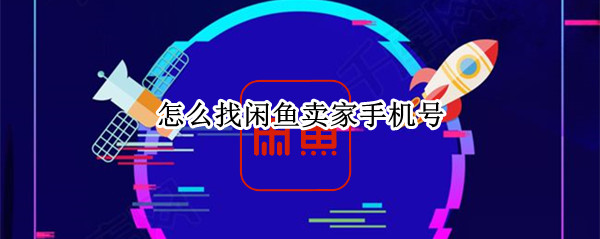 怎么找闲鱼卖家手机号 手机闲鱼怎么搜索卖家账号
