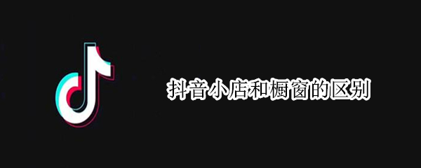 抖音小店和橱窗的区别 抖音小店和橱窗的区别2021