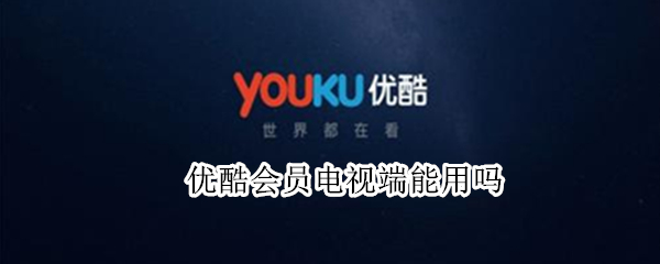 优酷会员电视端能用吗 优酷会员电视端为啥不能用