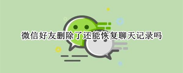 微信好友删除了还能恢复聊天记录吗（如果微信好友删除了还能恢复聊天记录吗）