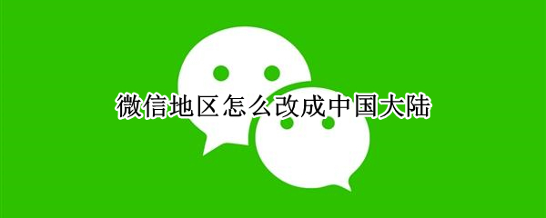 微信地区怎么改成中国大陆 微信地区怎么改成中国大陆不显示地区