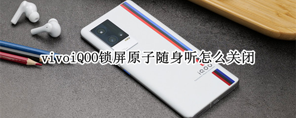 vivoiQOO锁屏原子随身听怎么关闭 iqoo原子随身听怎么关闭锁屏显示