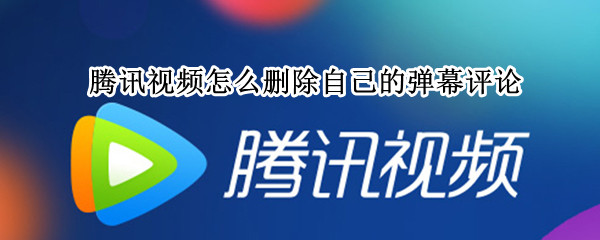 腾讯视频怎么删除自己的弹幕评论 腾讯视频怎么删除自己的弹幕评论内容
