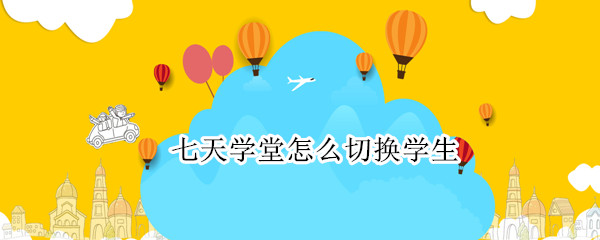 七天学堂怎么切换学生（七天学堂怎么切换学生姓名）