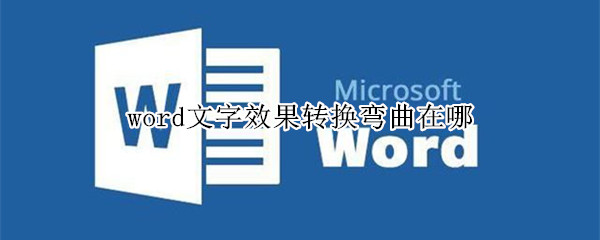 word文字效果转换弯曲在哪 word文本效果转换弯曲