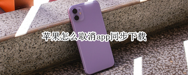 苹果怎么取消app同步下载（iphone怎么关闭app同步下载）