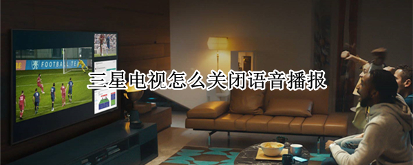 三星电视怎么关闭语音播报（三星电视怎么关闭语音播报功能?）