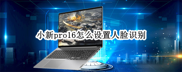 小新pro16怎么设置人脸识别 小新pro16设置人脸识别之后别人可以用吗?