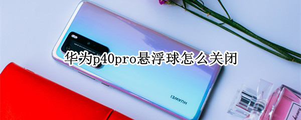 华为p40pro悬浮球怎么关闭 华为p40怎样关闭悬浮球