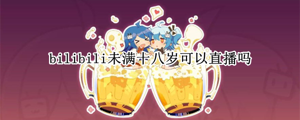 bilibili未满十八岁可以直播吗（哔哩哔哩直播需要18岁吗）