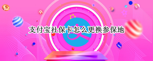 支付宝社保卡怎么更换参保地 支付宝社保卡怎么更换参保地就能交费吗