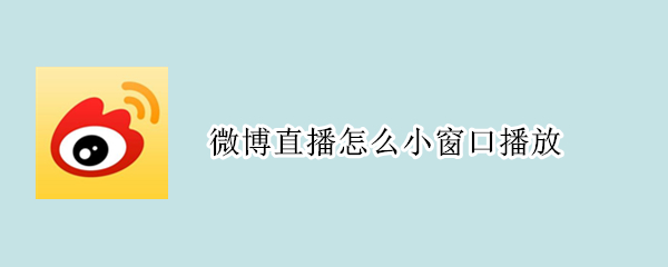 微博直播怎么小窗口播放 微博直播怎么小屏播放