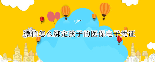 微信怎么绑定孩子的医保电子凭证（微信怎么绑定孩子的医保电子凭证卡）