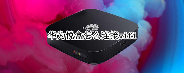 华为悦盒怎么连接wifi（华为悦盒怎么连接wifi视频教程）