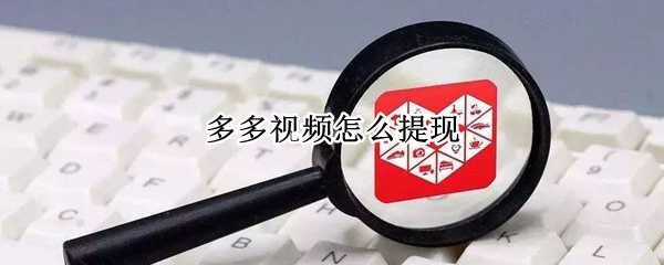 多多视频怎么提现（拼多多多多视频怎么提现）