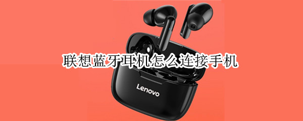 联想蓝牙耳机怎么连接手机 联想蓝牙耳机怎么连接手机放歌