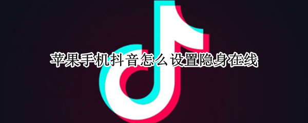 苹果手机抖音怎么设置隐身在线（抖音在线状态怎么设置隐身苹果）