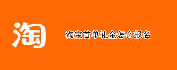 淘宝首单礼金怎么报名 淘宝首单礼金报名流程