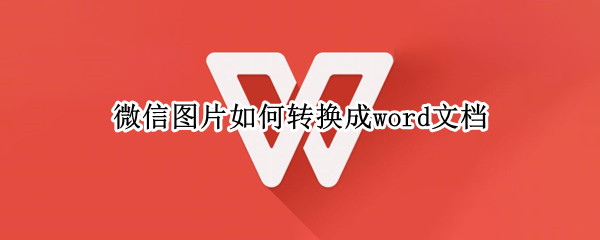 微信图片如何转换成word文档 微信图片如何转换成word文档手机