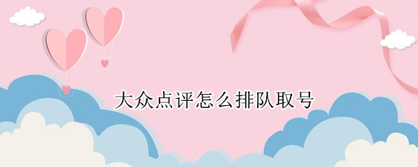 大众点评怎么排队取号（大众点评怎么排队取号啊）