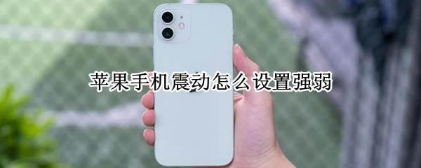 苹果手机震动怎么设置强弱 苹果手机震动怎么设置强弱功能