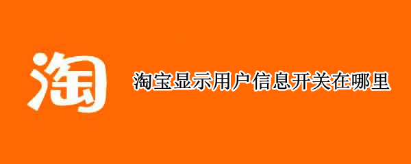 淘宝显示用户信息开关在哪里 淘宝卖家怎样开启显示用户信息