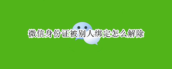 微信身份证被别人绑定怎么解除（微信身份证被别人绑定怎么解除更换）
