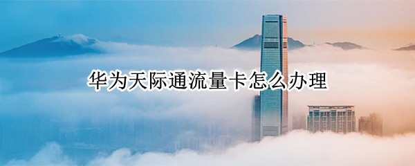 华为天际通流量卡怎么办理 华为 天际通 流量卡