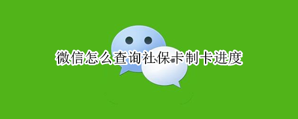 微信怎么查询社保卡制卡进度（微信怎么查社保卡制卡进度查询）