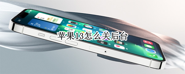 苹果13怎么关后台（苹果手机13怎么关闭后应用运行）