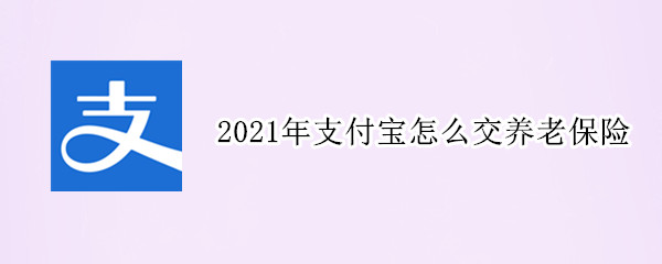 2021年支付宝怎么交养老保险 2021年支付宝怎么交养老保险呢