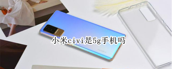 小米civi是5g手机吗 小米 Civi 5G手机