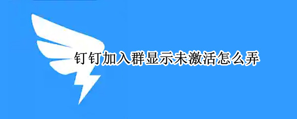 钉钉加入群显示未激活怎么弄（钉钉加入群显示未激活怎么弄帖子）