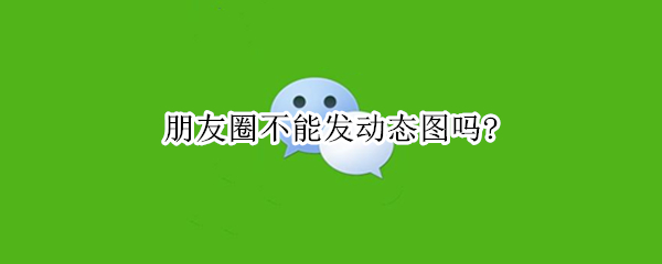 朋友圈不能发动态图吗?（朋友圈不能发动态图吗怎么设置）