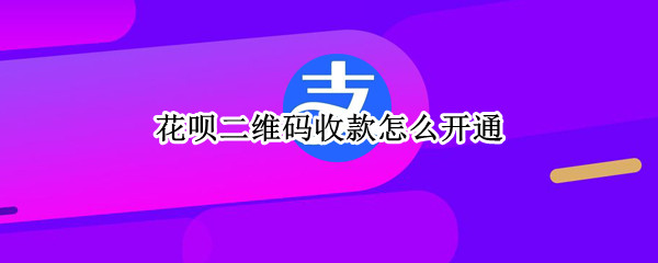 花呗二维码收款怎么开通 花呗二维码收款怎么开通不了