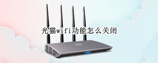 光猫wifi功能怎么关闭 光猫wifi功能关闭了路由器还能用吗