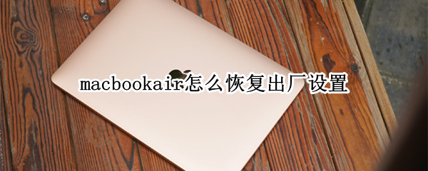 macbookair怎么恢复出厂设置 macbookair怎么恢复出厂设置会删掉双系统吗