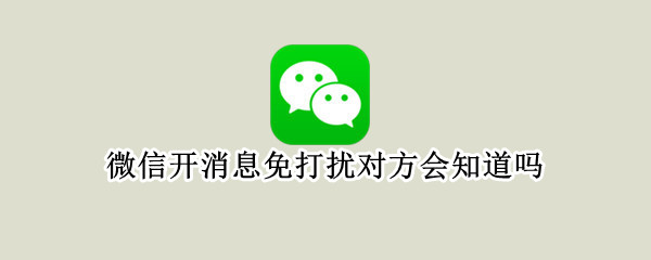 微信开消息免打扰对方会知道吗（微信开消息免打扰对方会知道吗收到信息吗）