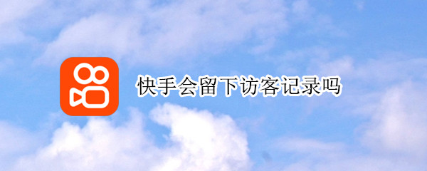 快手会留下访客记录吗（快手会留下访客记录吗2021）