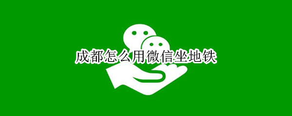成都怎么用微信坐地铁（成都怎么用微信坐地铁如何出站）