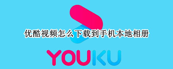 优酷视频怎么下载到手机本地相册 优酷的视频怎么下载到手机相册