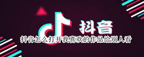 抖音怎么打开我喜欢的作品给别人看 抖音怎么打开我喜欢的作品给别人看苹果手机