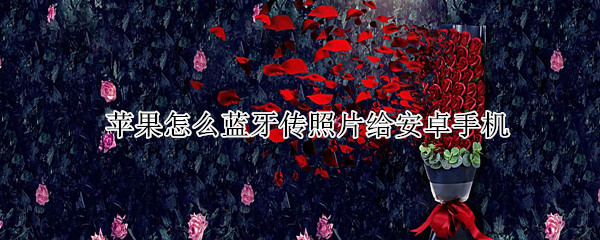 苹果怎么蓝牙传照片给安卓手机 苹果怎样用蓝牙传照片给安卓手机