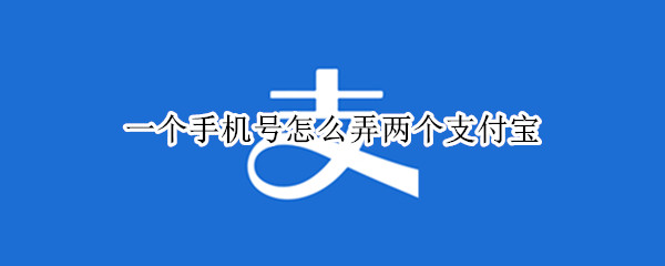 一个手机号怎么弄两个支付宝 一个手机号怎么弄两个支付宝帐号