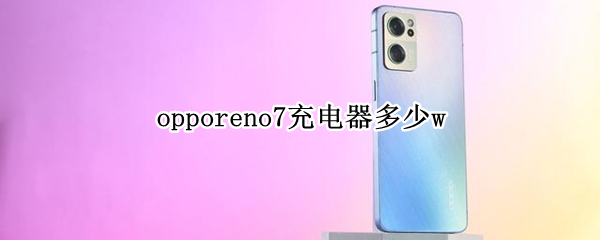 opporeno7充电器多少w（opporeno7充电器多少功率）