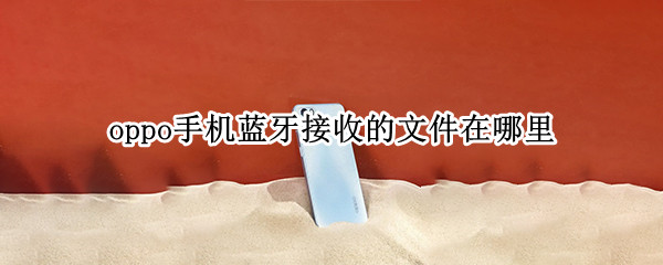 oppo手机蓝牙接收的文件在哪里（oppo手机蓝牙接收的文件在哪里打开）
