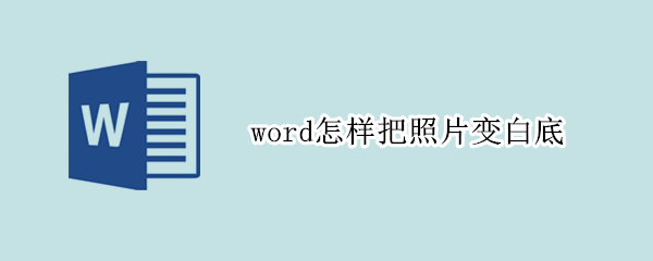 word怎样把照片变白底（word怎么把照片变成白底）