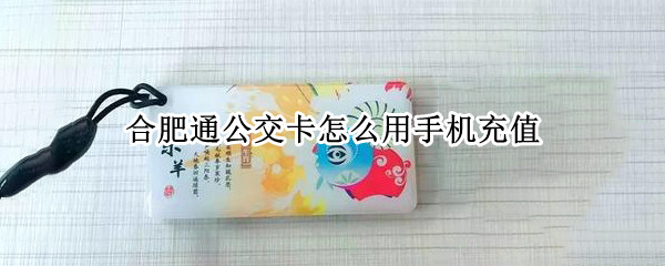 合肥通公交卡怎么用手机充值（合肥通公交卡怎么用手机充值苹果手机）